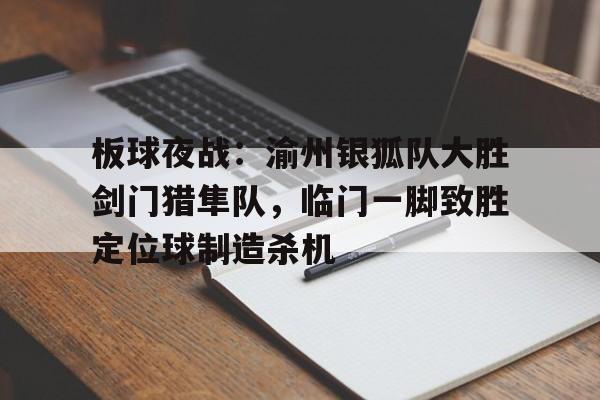 开云APP-板球夜战：渝州银狐队大胜剑门猎隼队，临门一脚致胜定位球制造杀机的简单介绍