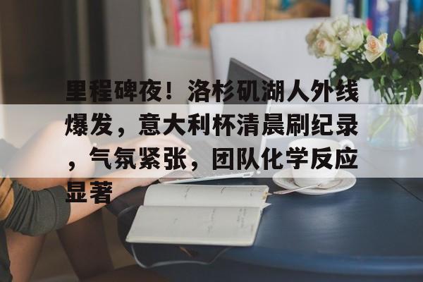 开云体育下载-里程碑夜！洛杉矶湖人外线爆发，意大利杯清晨刷纪录，气氛紧张，团队化学反应显著的简单介绍